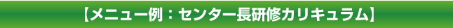 メニュー例：センター長研修カリキュラム